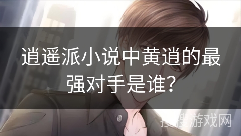 逍遥派小说中黄逍的最强对手是谁？