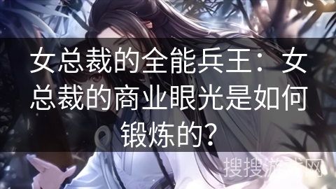 女总裁的全能兵王：女总裁的商业眼光是如何锻炼的？