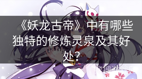《妖龙古帝》中有哪些独特的修炼灵泉及其好处？
