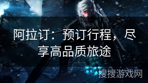 阿拉订：预订行程，尽享高品质旅途
