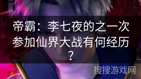 帝霸：李七夜的之一次参加仙界大战有何经历？