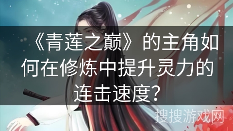 《青莲之巅》的主角如何在修炼中提升灵力的连击速度？