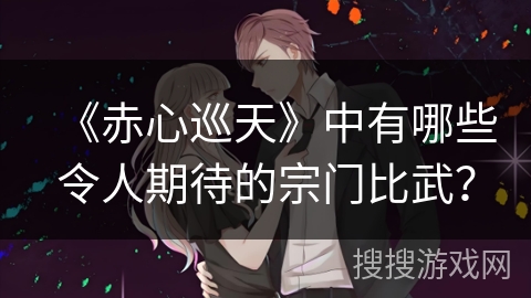 《赤心巡天》中有哪些令人期待的宗门比武？