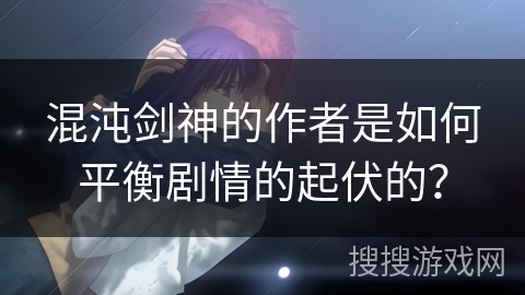 混沌剑神的作者是如何平衡剧情的起伏的？