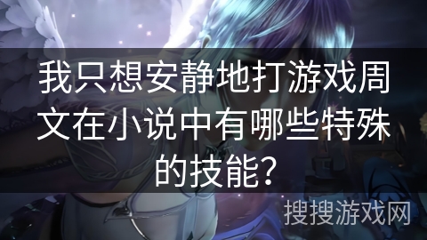 我只想安静地打游戏周文在小说中有哪些特殊的技能？