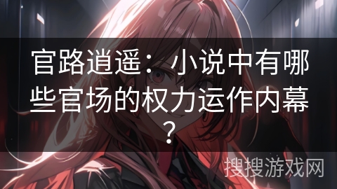 官路逍遥：小说中有哪些官场的权力运作内幕？