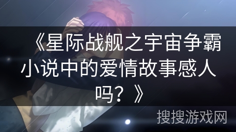 《星际战舰之宇宙争霸小说中的爱情故事感人吗？》