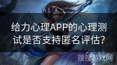 给力心理APP的心理测试是否支持匿名评估？