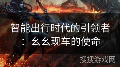 智能出行时代的引领者：幺幺现车的使命