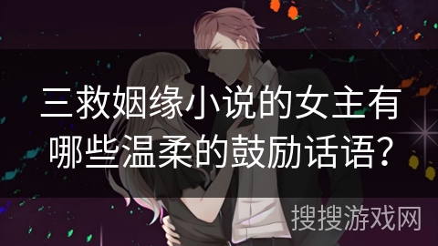 三救姻缘小说的女主有哪些温柔的鼓励话语？