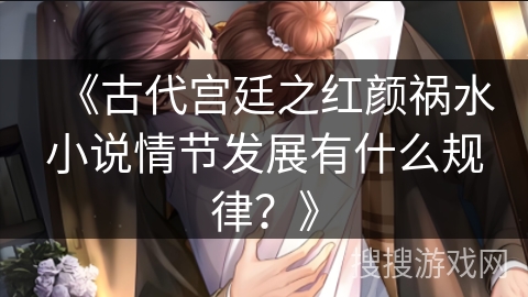 《古代宫廷之红颜祸水小说情节发展有什么规律？》