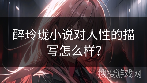 醉玲珑小说对人性的描写怎么样？
