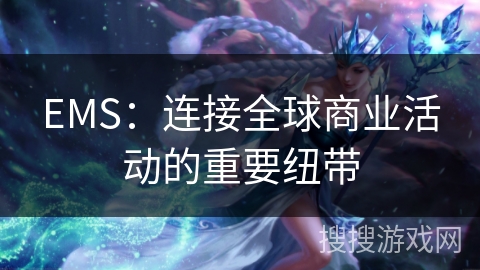 EMS：连接全球商业活动的重要纽带
