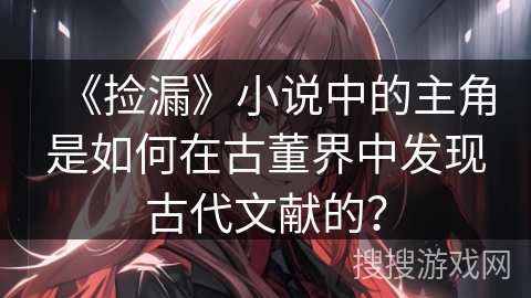 《捡漏》小说中的主角是如何在古董界中发现古代文献的？