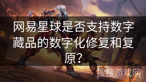 网易星球是否支持数字藏品的数字化修复和复原？