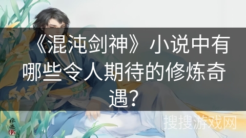 《混沌剑神》小说中有哪些令人期待的修炼奇遇？