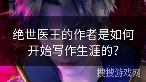 绝世医王的作者是如何开始写作生涯的？