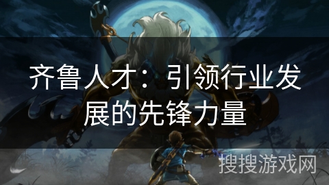 齐鲁人才：引领行业发展的先锋力量