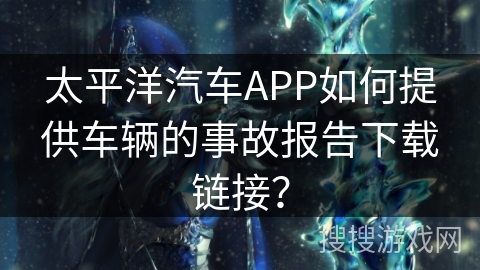太平洋汽车APP如何提供车辆的事故报告下载链接？