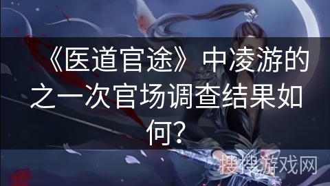 《医道官途》中凌游的之一次官场调查结果如何？