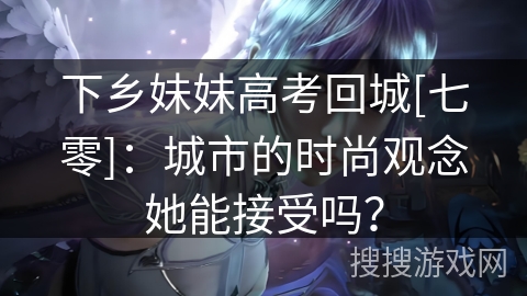 下乡妹妹高考回城[七零]：城市的时尚观念她能接受吗？