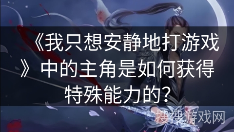 《我只想安静地打游戏》中的主角是如何获得特殊能力的？