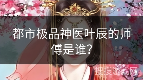 都市极品神医叶辰的师傅是谁？