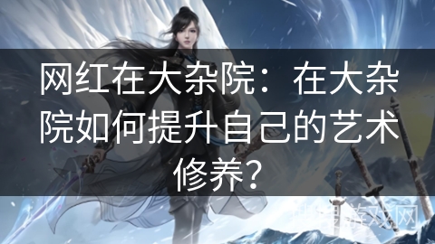 网红在大杂院：在大杂院如何提升自己的艺术修养？