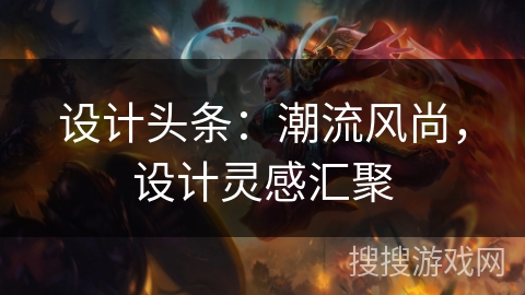 设计头条：潮流风尚，设计灵感汇聚