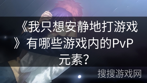 《我只想安静地打游戏》有哪些游戏内的PvP元素？
