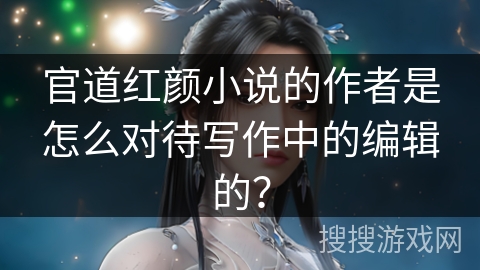 官道红颜小说的作者是怎么对待写作中的编辑的？