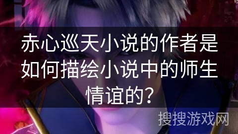 赤心巡天小说的作者是如何描绘小说中的师生情谊的？