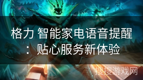 格力 智能家电语音提醒：贴心服务新体验