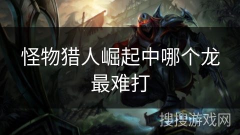 怪物猎人崛起中哪个龙最难打