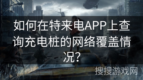 如何在特来电APP上查询充电桩的网络覆盖情况？