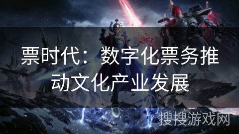 票时代：数字化票务推动文化产业发展