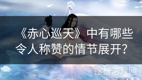 《赤心巡天》中有哪些令人称赞的情节展开？