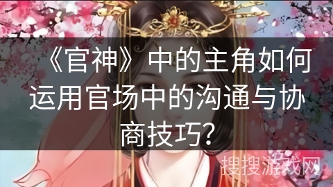 《官神》中的主角如何运用官场中的沟通与协商技巧？