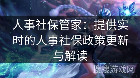 人事社保管家：提供实时的人事社保政策更新与解读