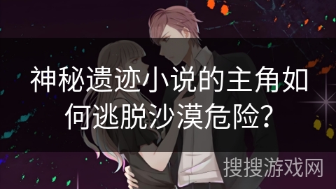 神秘遗迹小说的主角如何逃脱沙漠危险？