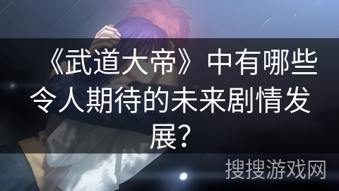 《武道大帝》中有哪些令人期待的未来剧情发展？