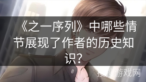 《之一序列》中哪些情节展现了作者的历史知识？