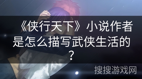 《侠行天下》小说作者是怎么描写武侠生活的？