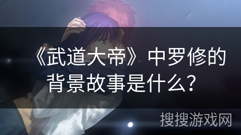 《武道大帝》中罗修的背景故事是什么？