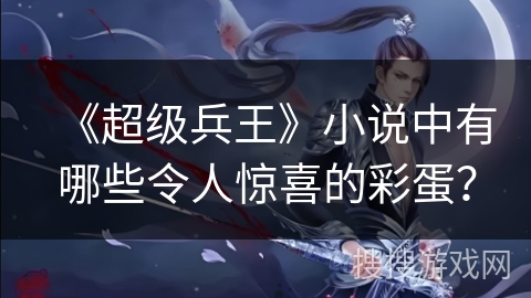 《超级兵王》小说中有哪些令人惊喜的彩蛋？