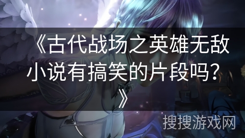 《古代战场之英雄无敌小说有搞笑的片段吗？》