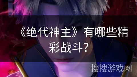 《绝代神主》有哪些精彩战斗？
