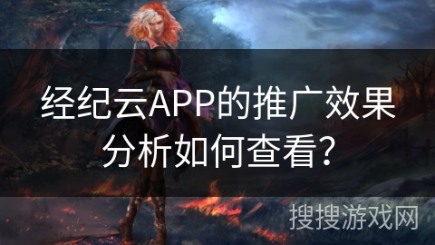 经纪云APP的推广效果分析如何查看？