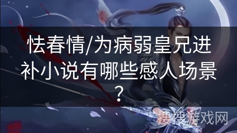 怯春情/为病弱皇兄进补小说有哪些感人场景？