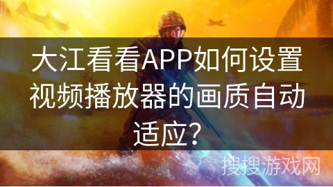 大江看看APP如何设置视频播放器的画质自动适应？